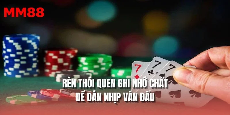 Rèn thói quen ghi nhớ chất để dẫn nhịp ván đấu
