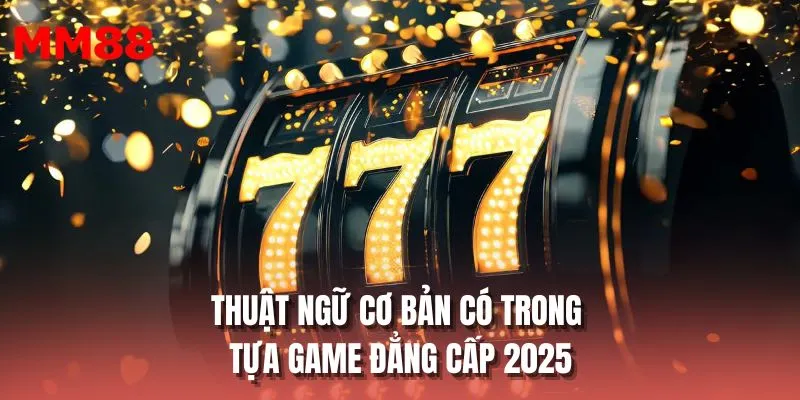 Thuật ngữ cơ bản có trong tựa game đẳng cấp 2025